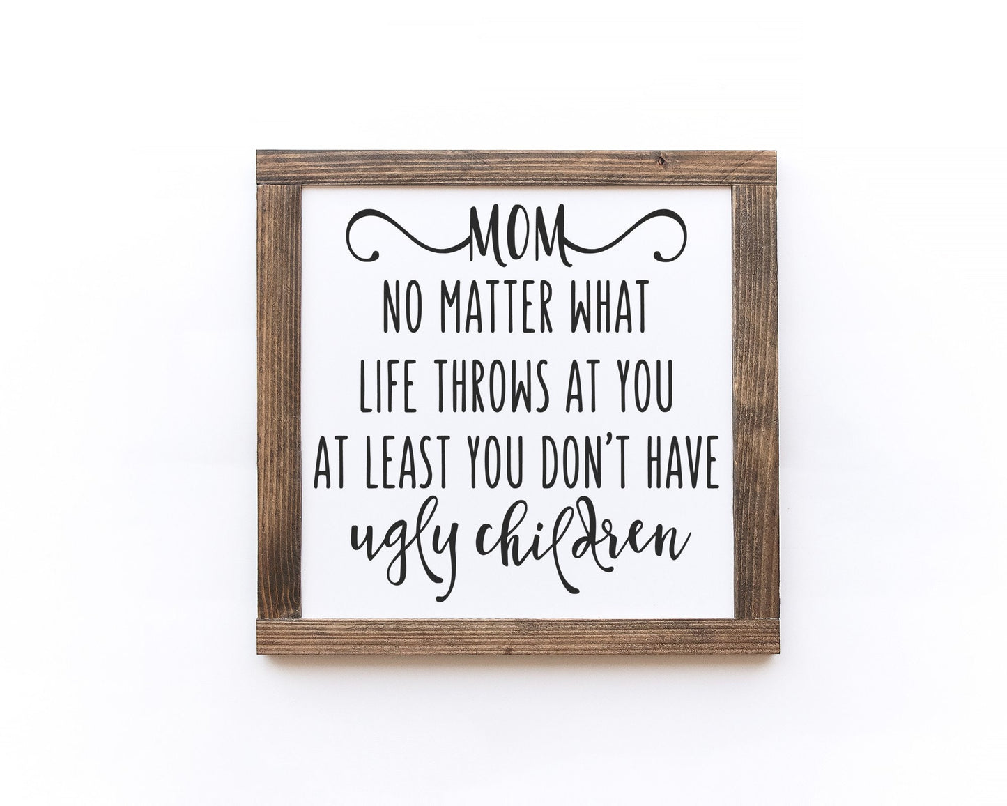 Mom No Matter What Life Throws At You At Least Your Don't Have Ugly Children Wood Sign